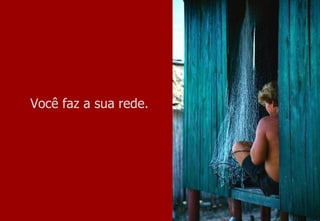 Você faz a sua rede. 