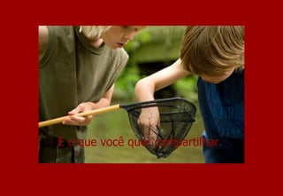 E o que você quer compartilhar. 