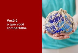 Você é  o que você  compartilha. 