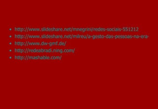http://www.slideshare.net/mnegrini/redes-sociais-551212 http://www.slideshare.net/milreu/a-gesto-das-pessoas-na-era-das-novas-mdias-digitais?src=embed http://www.dw-gmf.de/ http://redeabradi.ning.com/ http://mashable.com/ 