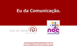 Eu da Comunicação. [email_address] www.meadiciona.com/vanessa_aguiar 