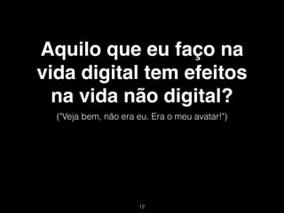 Aquilo que eu faço na
vida digital tem efeitos
  na vida não digital?
  ("Veja bem, não era eu. Era o meu avatar!")




                      !12
 