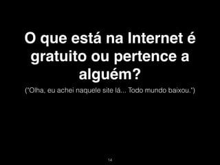 O que está na Internet é
 gratuito ou pertence a
        alguém?
("Olha, eu achei naquele site lá... Todo mundo baixou.")




                           !14
 