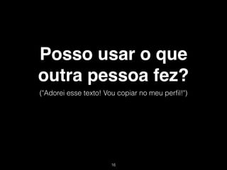 Posso usar o que
outra pessoa fez?
("Adorei esse texto! Vou copiar no meu perfil!")




                       !16
 
