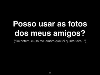 Posso usar as fotos
dos meus amigos?
("De ontem, eu só me lembro que foi quinta-feira...")




                         !22
 
