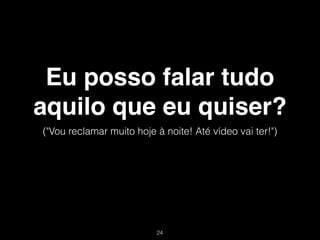 Eu posso falar tudo
aquilo que eu quiser?
("Vou reclamar muito hoje à noite! Até vídeo vai ter!")




                          !24
 