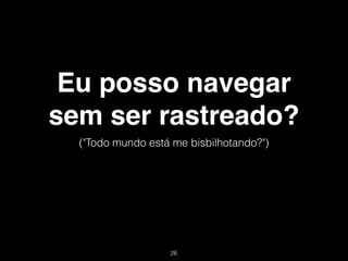 Eu posso navegar
sem ser rastreado?
  ("Todo mundo está me bisbilhotando?")




                   !26
 