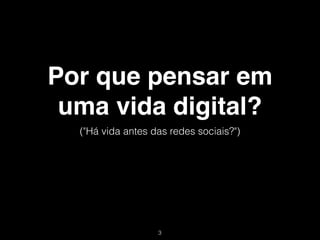 Por que pensar em
 uma vida digital?
  ("Há vida antes das redes sociais?")




                   !3
 