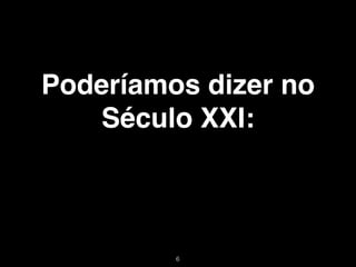 Poderíamos dizer no
    Século XXI:



         !6
 