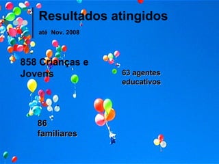 Resultados atingidos  até   Nov. 2008 858 Crianças e Jovens 86 familiares 63 agentes educativos 
