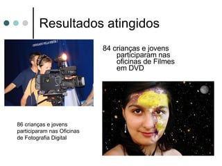 Resultados atingidos 84 crianças e jovens participaram nas oficinas de Filmes em DVD 86 crianças e jovens participaram nas Oficinas de Fotografia Digital 