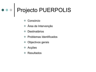 Projecto PUERPOLIS Consórcio Área de Intervenção  Destinatários Problemas Identificados Objectivos gerais Acções Resultados 