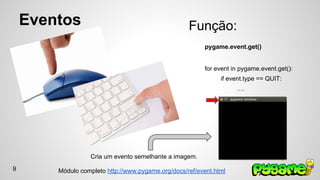 Eventos Função: 
pygame.event.get() 
for event in pygame.event.get(): 
if event.type == QUIT: 
…. 
Cria um evento semelhante a imagem. 
9 Módulo completo http://www.pygame.org/docs/ref/event.html 
 