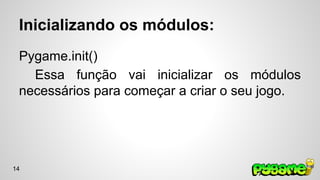 Inicializando os módulos: 
Pygame.init() 
Essa função vai inicializar os módulos 
necessários para começar a criar o seu jogo. 
14 
 