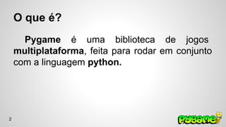 O que é? 
Pygame é uma biblioteca de jogos 
multiplataforma, feita para rodar em conjunto 
com a linguagem python. 
2 
 
