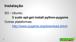 Instalação 
SO - Ubuntu: 
$ sudo apt-get install python-pygame 
Outras plataformas: 
http://www.pygame.org/download.shtml 
3 
 