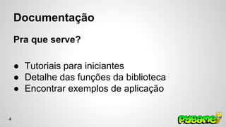 Documentação 
Pra que serve? 
● Tutoriais para iniciantes 
● Detalhe das funções da biblioteca 
● Encontrar exemplos de aplicação 
4 
 