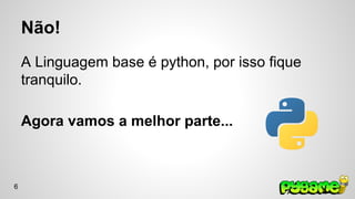 Não! 
A Linguagem base é python, por isso fique 
tranquilo. 
Agora vamos a melhor parte... 
6 
 