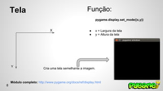 Tela Função: 
pygame.display.set_mode((x,y)) 
● x = Largura da tela 
● y = Altura da tela 
X 
Y Cria uma tela semelhante a imagem. 
Módulo completo: http://www.pygame.org/docs/ref/display.html 
8 
 