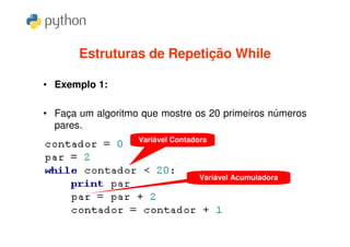 Estruturas de Repetição While

• Exemplo 1:

• Faça um algoritmo que mostre os 20 primeiros números
  pares.
                   Variável Contadora




                                   Variável Acumuladora
 
