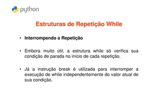 Estruturas de Repetição While

• Interrompendo a Repetição

• Embora muito útil, a estrutura while só verifica sua
  condição de parada no início de cada repetição.

• Já a instrução break é utilizada para interromper a
  execução de while independentemente do valor atual de
  sua condição.
 