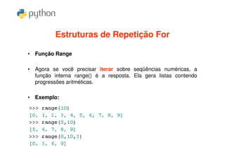 Estruturas de Repetição For

• Função Range

• Agora se você precisar iterar sobre seqüências numéricas, a
  função interna range() é a resposta. Ela gera listas contendo
  progressões aritméticas.

• Exemplo:
 