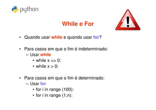 While e For

• Quando usar while e quando usar for?

• Para casos em que o fim é indeterminado:
   – Usar while
      • while x <> 0:
      • while x > 0:

• Para casos em que o fim é determinado:
   – Usar for
      • for i in range (100):
      • for i in range (1,n):
 