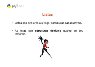 Listas

• Listas são similares a strings, porém elas são mutáveis.

• As listas são estruturas flexíveis quanto ao seu
  tamanho.
 