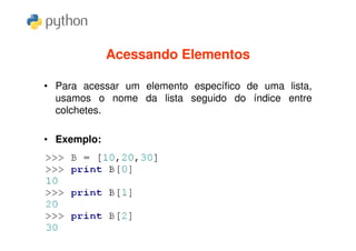 Acessando Elementos

• Para acessar um elemento específico de uma lista,
  usamos o nome da lista seguido do índice entre
  colchetes.

• Exemplo:
 