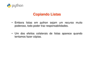 Copiando Listas

• Embora listas em python sejam um recurso muito
  poderoso, todo poder traz responsabilidades.

• Um dos efeitos colaterais de listas aparece quando
  tentamos fazer cópias.
 