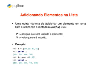 Adicionando Elementos na Lista

• Uma outra maneira de adicionar um elemento em uma
  lista é utilizando o método insert(P,V) onde:

   P -> posição que será inserido o elemento;
   V -> valor que será inserido.

• Exemplo:
 