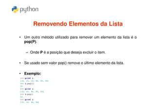 Removendo Elementos da Lista

• Um outro método utilizado para remover um elemento da lista é o
  pop(P).

   – Onde P é a posição que deseja excluir o item.

• Se usado sem valor pop() remove o último elemento da lista.

• Exemplo:
 