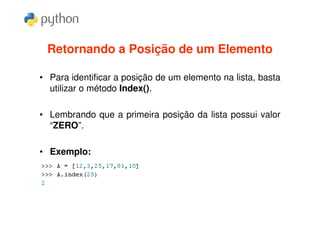 Retornando a Posição de um Elemento

• Para identificar a posição de um elemento na lista, basta
  utilizar o método Index().

• Lembrando que a primeira posição da lista possui valor
  “ZERO”.

• Exemplo:
 