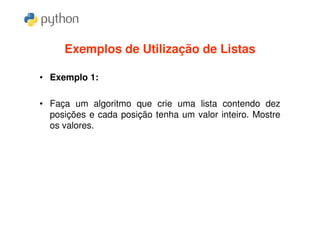 Exemplos de Utilização de Listas

• Exemplo 1:

• Faça um algoritmo que crie uma lista contendo dez
  posições e cada posição tenha um valor inteiro. Mostre
  os valores.
 