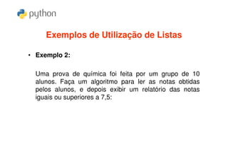 Exemplos de Utilização de Listas

• Exemplo 2:

  Uma prova de química foi feita por um grupo de 10
  alunos. Faça um algoritmo para ler as notas obtidas
  pelos alunos, e depois exibir um relatório das notas
  iguais ou superiores a 7,5:
 