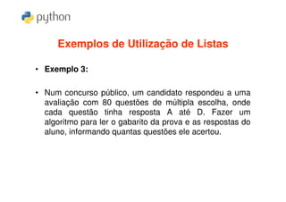 Exemplos de Utilização de Listas

• Exemplo 3:

• Num concurso público, um candidato respondeu a uma
  avaliação com 80 questões de múltipla escolha, onde
  cada questão tinha resposta A até D. Fazer um
  algoritmo para ler o gabarito da prova e as respostas do
  aluno, informando quantas questões ele acertou.
 