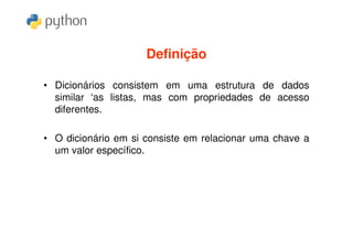Definição

• Dicionários consistem em uma estrutura de dados
  similar ‘as listas, mas com propriedades de acesso
  diferentes.

• O dicionário em si consiste em relacionar uma chave a
  um valor específico.
 
