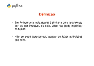 Definição

• Em Python uma tupla (tuple) é similar a uma lista exceto
  por ele ser imutável, ou seja, você não pode modificar
  as tuplas.

• Não se pode acrescentar, apagar ou fazer atribuições
  aos itens.
 