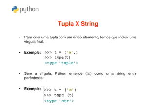 Tupla X String

• Para criar uma tupla com um único elemento, temos que incluir uma
  vírgula final:

• Exemplo:




• Sem a vírgula, Python entende ('a') como uma string entre
  parênteses:

• Exemplo:
 