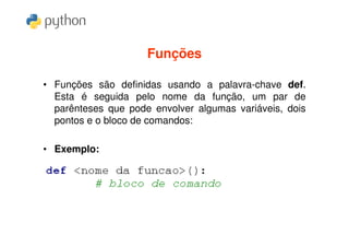 Funções

• Funções são definidas usando a palavra-chave def.
  Esta é seguida pelo nome da função, um par de
  parênteses que pode envolver algumas variáveis, dois
  pontos e o bloco de comandos:

• Exemplo:
 