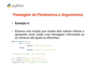 Passagem de Parâmetros e Argumentos

• Exemplo 4:

• Escreva uma função que receba dois valores inteiros e
  apresente como saída uma mensagem informando se
  os números são iguais ou diferentes.
 