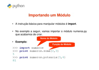 Importando um Módulo

• A instrução básica para manipular módulos é import.

• No exemplo a seguir, vamos importar o módulo numeros.py
  que acabamos de criar.
                       Nome do Módulo
• Exemplo:
                                 Função do Módulo
 