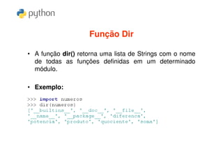 Função Dir

• A função dir() retorna uma lista de Strings com o nome
  de todas as funções definidas em um determinado
  módulo.

• Exemplo:
 