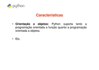 Características

• Orientação a objetos: Python suporta tanto a
  programação orientada a função quanto a programação
  orientada a objetos.

• Etc.
 