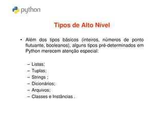 Tipos de Alto Nível

• Além dos tipos básicos (inteiros, números de ponto
  flutuante, booleanos), alguns tipos pré-determinados em
  Python merecem atenção especial:

   –   Listas;
   –   Tuplas;
   –   Strings ;
   –   Dicionários;
   –   Arquivos;
   –   Classes e Instâncias .
 