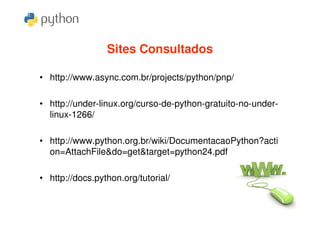 Sites Consultados

• http://www.async.com.br/projects/python/pnp/

• http://under-linux.org/curso-de-python-gratuito-no-under-
  linux-1266/

• http://www.python.org.br/wiki/DocumentacaoPython?acti
  on=AttachFile&do=get&target=python24.pdf

• http://docs.python.org/tutorial/
 