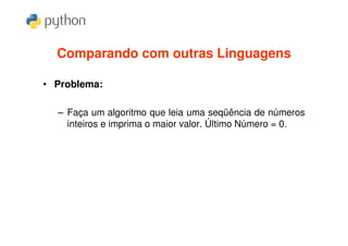 Comparando com outras Linguagens

• Problema:

  – Faça um algoritmo que leia uma seqüência de números
    inteiros e imprima o maior valor. Último Número = 0.
 