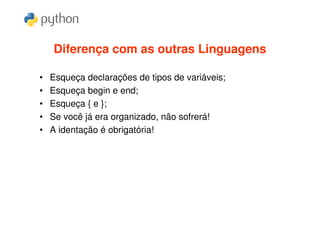 Diferença com as outras Linguagens

•   Esqueça declarações de tipos de variáveis;
•   Esqueça begin e end;
•   Esqueça { e };
•   Se você já era organizado, não sofrerá!
•   A identação é obrigatória!
 