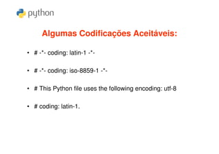Algumas Codificações Aceitáveis:

• # -*- coding: latin-1 -*-

• # -*- coding: iso-8859-1 -*-

• # This Python file uses the following encoding: utf-8

• # coding: latin-1.
 