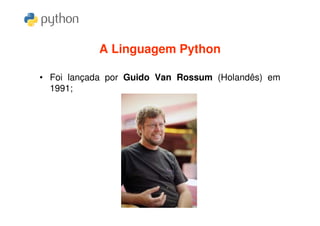 A Linguagem Python

• Foi lançada por Guido Van Rossum (Holandês) em
  1991;
 